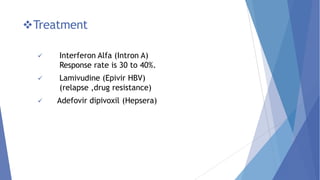 Treatment
 Interferon Alfa (Intron A)
Response rate is 30 to 40%.
 Lamivudine (Epivir HBV)
(relapse ,drug resistance)
 Adefovir dipivoxil (Hepsera)
 