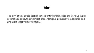 Aim
The aim of this presentation is to identify and discuss the various types
of viral hepatitis, their clinical presentations, preventive measures and
available treatment regimens.
6
 