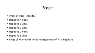Scope
• Types of Viral Hepatitis
• Hepatitis A Virus
• Hepatitis B Virus
• Hepatitis C Virus
• Hepatitis D Virus
• Hepatitis E Virus
• Roles of Pharmacist in the management of Viral Hepatitis
7
 