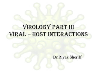 VIROLOGY PART iii
VIRAL – HOST INTERACTIONS
Dr.Riyaz Sheriff
 