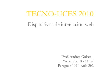 TECNO-UCES 2010 Dispositivos de interacción web Prof. Andrea Guisen  Viernes de  8 a 11 hs. Paraguay 1401. Aula 202 
