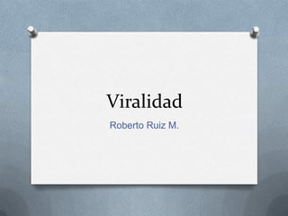 Viralidad
Roberto Ruiz M.
 