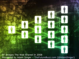 97 Images The Web Shared In 2008 Presented by Adam Singer –  TheFutureBuzz.com  ( @AdamSinger ) 
