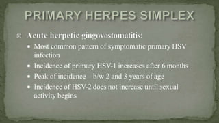  Most common pattern of symptomatic primary HSV
infection
 Incidence of primary HSV-1 increases after 6 months
 Peak of incidence – b/w 2 and 3 years of age
 Incidence of HSV-2 does not increase until sexual
activity begins
 