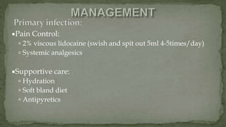 Pain Control:
 2% viscous lidocaine (swish and spit out 5ml 4-5times/day)
 Systemic analgesics
Supportive care:
 Hydration
 Soft bland diet
 Antipyretics
 