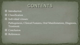 Introduction
 Classification
 Individual viruses:
Pathogenesis, Clinical Features, Oral Manifestations, Diagnosis,
Treatment.
 Conclusion
 References
 