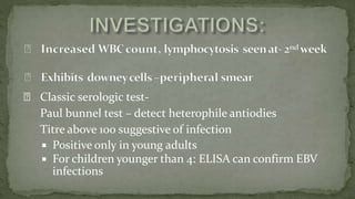 Classic serologic test-
Paul bunnel test – detect heterophile antiodies
Titre above 100 suggestive of infection
 Positive only in young adults
 For children younger than 4: ELISA can confirm EBV
infections
 