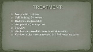  No specific treatment
 Self limiting, 2-4 weeks
 Bed rest , adequate diet
 Antipyretics (non-aspirin)
 NSAIDs
 Antibiotics – avoided – may cause skin rashes
 Corticosteroids – recommended in life threatening cases
 
