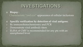  Biopsy :
Characteristic “owl eye” appearance of cellular inclusions
 Specific verification by detection of viral antigens:
 By immunohistochemiostry and PCR
 Demonstrate viral antibody titers
 ELISA of CMV is recommended for any pts with an
unexplianed fever
 