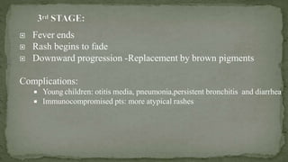  Fever ends
 Rash begins to fade
 Downward progression -Replacement by brown pigments
Complications:
 Young children: otitis media, pneumonia,persistent bronchitis and diarrhea
 Immunocompromised pts: more atypical rashes
 