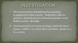 Desmonstration of rising serologic antibody titers-
appear within 1 to 3 days after exanthem- peaks in 3
to 4 weeks
 