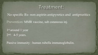 No specific Rx- non aspirin antipyretics and antipruritics
Prevention: MMR vaccine, sub cutaneous inj.
1st around 1 year
2nd: 4-5 years.
Passive immunity : human rubella immunoglobulin.
 