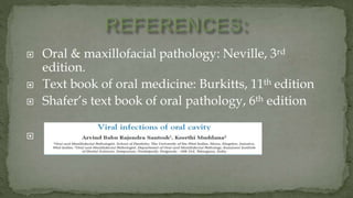  Oral & maxillofacial pathology: Neville, 3rd
edition.
 Text book of oral medicine: Burkitts, 11th edition
 Shafer’s text book of oral pathology, 6th edition

 