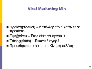 Viral Marketing Mix Προϊόν (product) –  Κατάλληλα/Μη κατάλληλα προϊόντα Τιμή (price)  –  Free attracts eyeballs Τόπος( place) –  Εικονική αγορά Προώθηση( promotion)  – Κίνηση πελάτη 