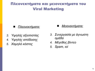 Πλεονεκτήματα και μειονεκτήματα του  Viral Marketing Πλεονεκτήματα: Υψηλής αξιοπιστίας Υψηλής απόδοσης Χαμηλό κόστος Μειονεκτήματα: Συνεργασία με άγνωστη ομάδα Μέγεθος βίντεο Spam,  ιοί 