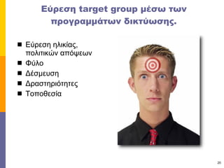 Εύρεση  target group  μέσω των προγραμμάτων δικτύωσης. Εύρεση ηλικίας, πολιτικών απόψεων Φύλο  Δέσμευση Δραστηριότητες Τοποθεσία  