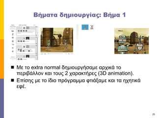 Βήματα δημιουργίας: Βήμα 1 Με το  extra normal  δημιουργήσαμε αρχικά το περιβάλλον και τους 2 χαρακτήρες  ( 3 D animation). Επίσης με το ίδιο πρόγραμμα φτιάξαμε και τα ηχητικά εφέ. 