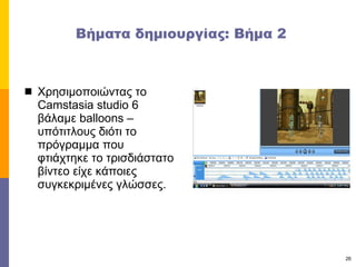 Βήματα δημιουργίας: Βήμα 2 Χρησιμοποιώντας το  Camstasia studio 6  βάλαμε  balloons –  υπότιτλους διότι το πρόγραμμα που φτιάχτηκε το τρισδιάστατο βίντεο είχε κάποιες συγκεκριμένες γλώσσες.  