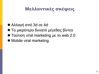 Μελλοντικές σκέψεις   Αλλαγή από  3d  σε 4 d Το μικρότερο δυνατό μέγεθος βίντεο Ταύτιση  viral marketing  με το  web 2.0 Mobile viral marketing  
