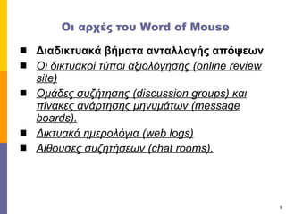 Οι αρχές του  Word of Mouse Διαδικτυακά βήματα ανταλλαγής απόψεων   Οι δικτυακοί τύποι αξιολόγησης ( online review site) Ομάδες συζήτησης ( discussion groups ) και πίνακες ανάρτησης μηνυμάτων ( message boards ).   Δικτυακά ημερολόγια ( web logs )   Αίθουσες συζητήσεων ( chat rooms ).   
