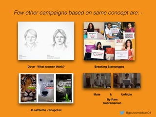 Few other campaigns based on same concept are: -
Dove - What women think? Breaking Stereotypes
#LastSelﬁe - Snapchat
UnMuteMute
@gauravmadaan04
By Ram !
Subramanian
&
 