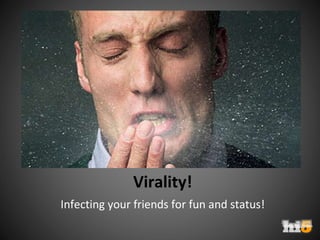 Virality! Infecting your friends for fun and status! 
