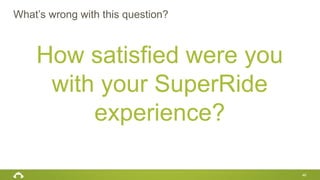 How satisfied were you
with your SuperRide
experience?
What’s wrong with this question?
46
 