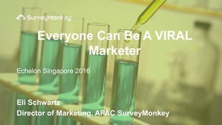 Eli Schwartz
Director of Marketing, APAC SurveyMonkey
Everyone Can Be A VIRAL
Marketer
Echelon Singapore 2016
 