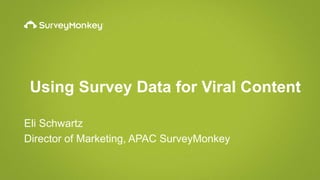 Using Survey Data for Viral Content
Eli Schwartz
Director of Marketing, APAC SurveyMonkey
 