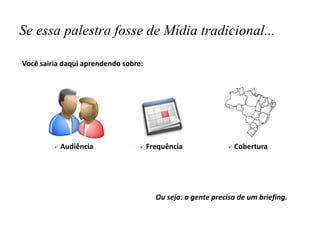 Se essa palestra fosse de Mídia tradicional...
Você sairia daqui aprendendo sobre:



Audiência



Frequência



Cobertura

Ou seja: a gente precisa de um briefing.

 