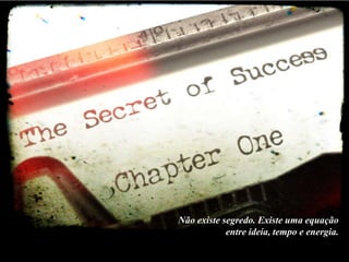 Não existe segredo. Existe uma equação
entre ideia, tempo e energia.

 