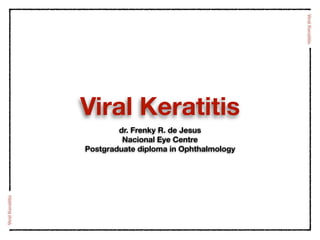 Viral Keratitis
dr. Frenky R. de Jesus
Nacional Eye Centre
Postgraduate diploma in Ophthalmology
ViralKeratitis
ViralKeratitis
 