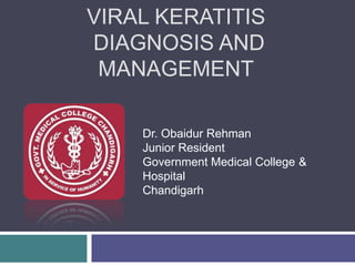 VIRAL KERATITIS
DIAGNOSIS AND
MANAGEMENT
Dr. Obaidur Rehman
Junior Resident
Government Medical College &
Hospital
Chandigarh
 