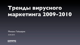 Тренды вирусного
маркетинга 2009-2010

Михаил Гейшерик
23.04.2010
 