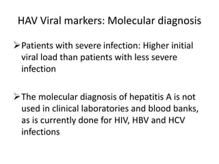 HAV Viral markers: Molecular diagnosis
Patients with severe infection: Higher initial
viral load than patients with less severe
infection
The molecular diagnosis of hepatitis A is not
used in clinical laboratories and blood banks,
as is currently done for HIV, HBV and HCV
infections
 