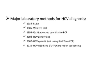  Major laboratory methods for HCV diagnosis:
 1984- ELISA
 1985 -Western blot
 1995 -Qualitative and quantitative PCR
 2003 -HCV genotyping
 2007- HCV quantit. test (using Real Time PCR)
 2010 -HCV NS5B and 5’UTR/Core region sequencing
 