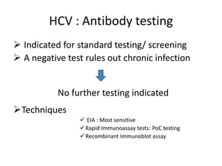 HCV : Antibody testing
 Indicated for standard testing/ screening
 A negative test rules out chronic infection
Techniques
 EIA : Most sensitive
Rapid Immunoassay tests: PoC testing
Recombinant Immunoblot assay
No further testing indicated
 