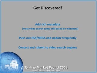 Get Discovered! <ul><ul><li>Add rich metadata </li></ul></ul><ul><ul><ul><li>(most video search today still based on metad...