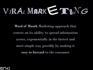 VI AL MARK                       TIN
  Word of Mouth Marketing approach that
  centers on its ability to spread information
   across, exponentially in the fastest and
    most simple way possibly by making it
       easy to forward to the consumer
 