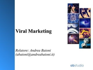 Viral Marketing Relatore: Andrea Baioni (abaioni@andreabaioni.it) 