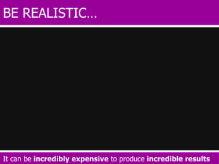 BE REALISTIC… It can be  incredibly expensive  to produce  incredible results 