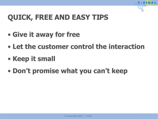 QUICK, FREE AND EASY TIPS Give it away for free Let the customer control the interaction Keep it small Don’t promise what you can’t keep 