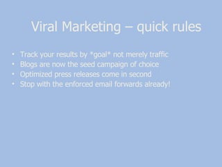 Track your results by *goal* not merely traffic Blogs are now the seed campaign of choice  Optimized press releases come in second  Stop with the enforced email forwards already!  Viral Marketing – quick rules 
