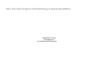 Why The Dark Knight's Viral Marketing is Absolutely Brilliant




                                     QuickTime™ and a
                                       decompressor
                             are needed to see this picture.
 