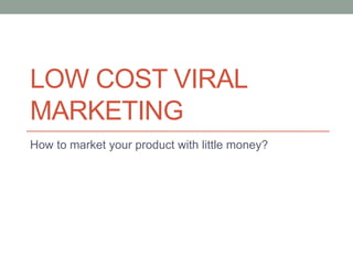 LOW COST VIRAL
MARKETING
How to market your product with little money?
 