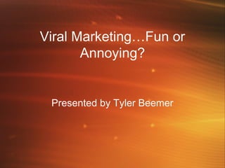 Viral Marketing…Fun or
Annoying?
Presented by Tyler Beemer
 