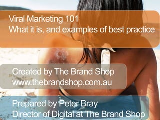Viral Marketing 101 What it is, and examples of best practice Created by The Brand Shop www.thebrandshop.com.au Prepared by Peter Bray Director of Digital at The Brand Shop 