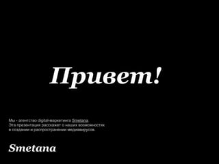 Привет!
Мы - агентство digital-маркетинга Smetana.
Эта презентация расскажет о наших возможностях
в создании и распространении медиавирусов.




Smetana
 