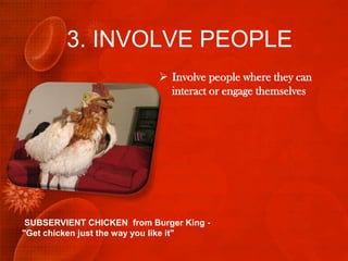 3. INVOLVE PEOPLE
                             Involve people where they can
                              interact or engage themselves




 SUBSERVIENT CHICKEN from Burger King -
"Get chicken just the way you like it"
 