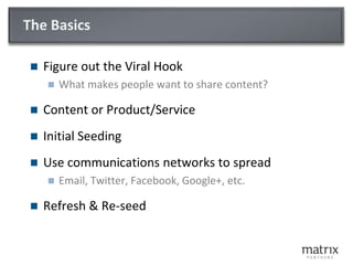 The BasicsFigure out the Viral HookWhat makes people want to share content?Content or Product/ServiceInitial SeedingUse communications networks to spreadEmail, Twitter, Facebook, Google+, etc.Refresh & Re-seed